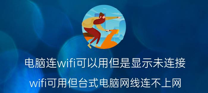 电脑连wifi可以用但是显示未连接 wifi可用但台式电脑网线连不上网？